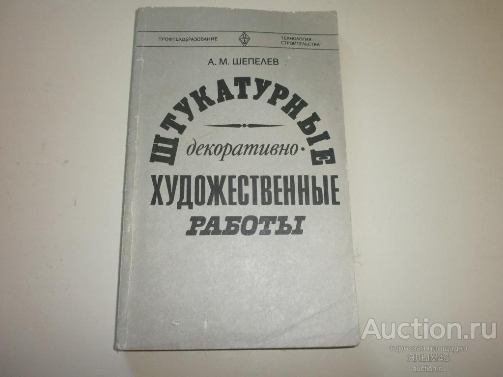 ШТУКАТУРНЫЕ ДЕКОРАТИВНО ХУДОЖЕСТВЕННЫЕ РАБОТЫ Книга. А.М.Шепелев. Книга. Москва. 1981 год.