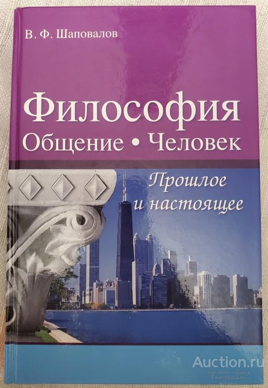 Шаповалов В.Ф. Философия. Общение. Человек. Прошлое и настоящее Издательство: М.: Амрита 2011