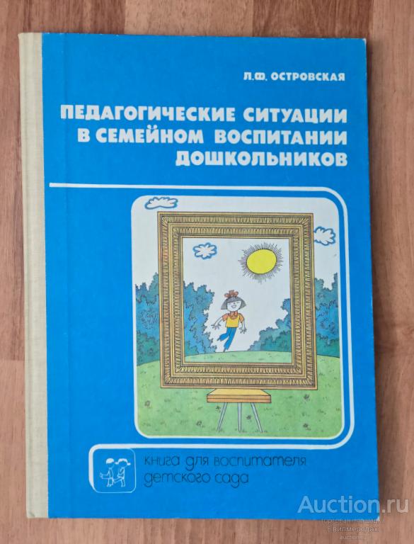 Островская Л.Ф. Педагогические ситуации в семейном воспитании дошкольников М.: Просвещение 1990 г.