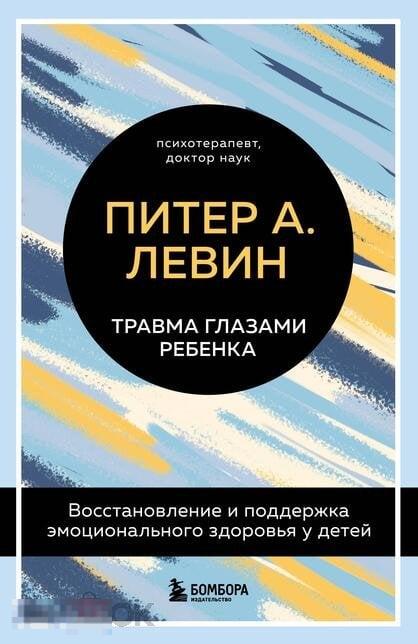 Левин, Питер Травма глазами ребенка. Восстановление и поддержка эмоционального здоровья у детей
